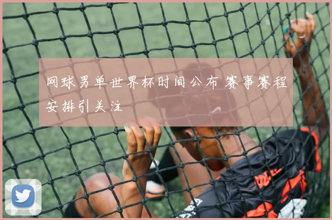网球男单世界杯时间公布 赛事赛程安排引关注