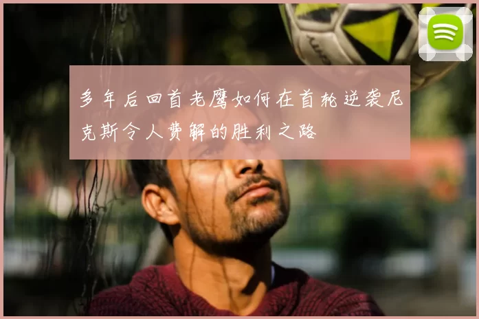 多年后回首老鹰如何在首轮逆袭尼克斯令人费解的胜利之路