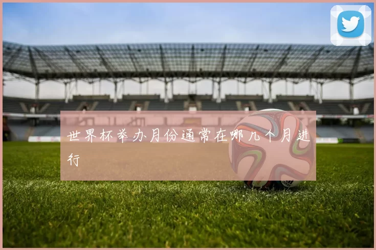 世界杯举办月份通常在哪几个月进行