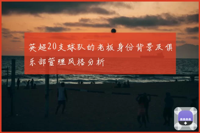 英超20支球队的老板身份背景及俱乐部管理风格分析