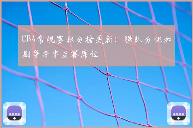 CBA常规赛积分榜更新：强队分化加剧争夺季后赛席位