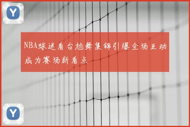 NBA球迷看台尬舞集锦引爆全场互动成为赛场新看点
