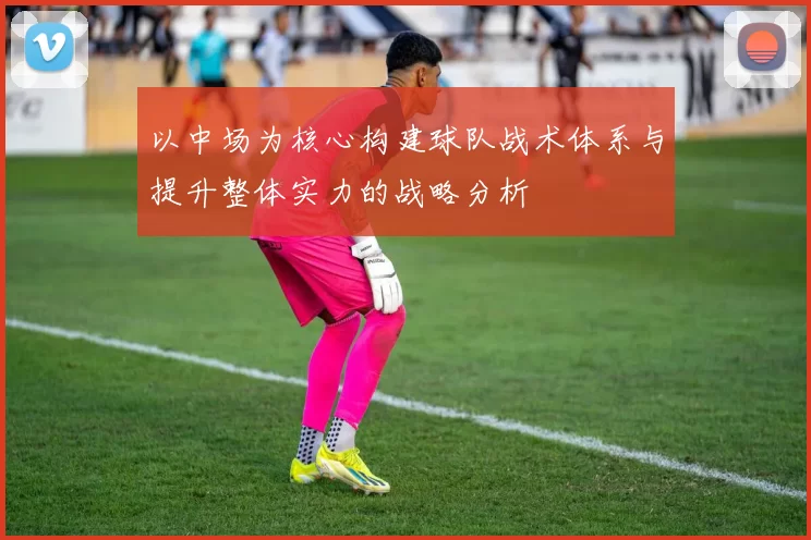 以中场为核心构建球队战术体系与提升整体实力的战略分析