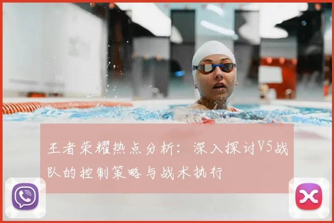 王者荣耀热点分析：深入探讨V5战队的控制策略与战术执行