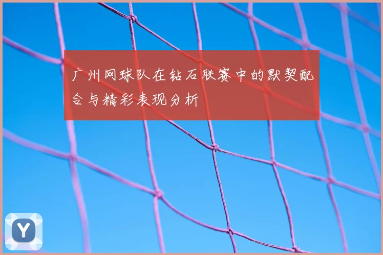 广州网球队在钻石联赛中的默契配合与精彩表现分析