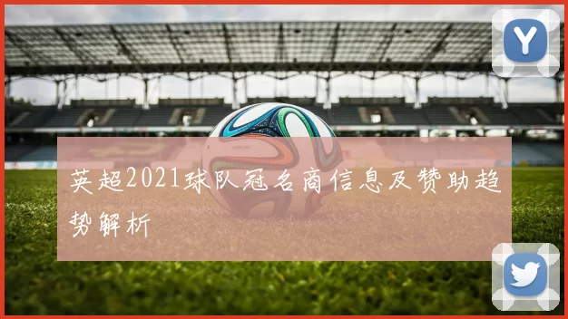 英超2021球队冠名商信息及赞助趋势解析