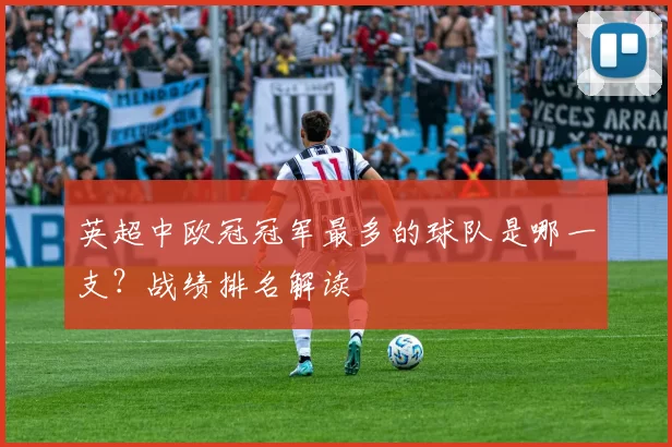 英超中欧冠冠军最多的球队是哪一支?战绩排名解读