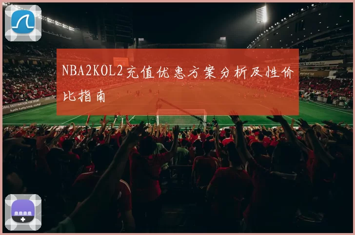 NBA2KOL2充值优惠方案分析及性价比指南
