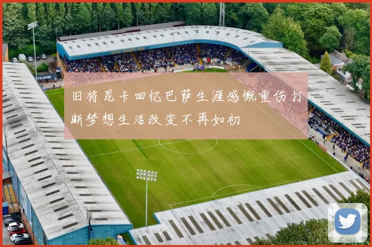 旧将昆卡回忆巴萨生涯感慨重伤打断梦想生活改变不再如初