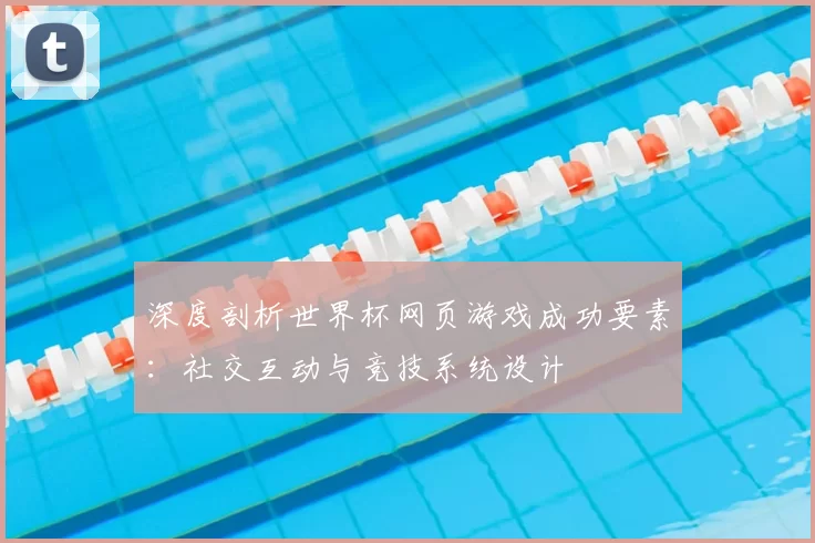 深度剖析世界杯网页游戏成功要素:社交互动与竞技系统设计