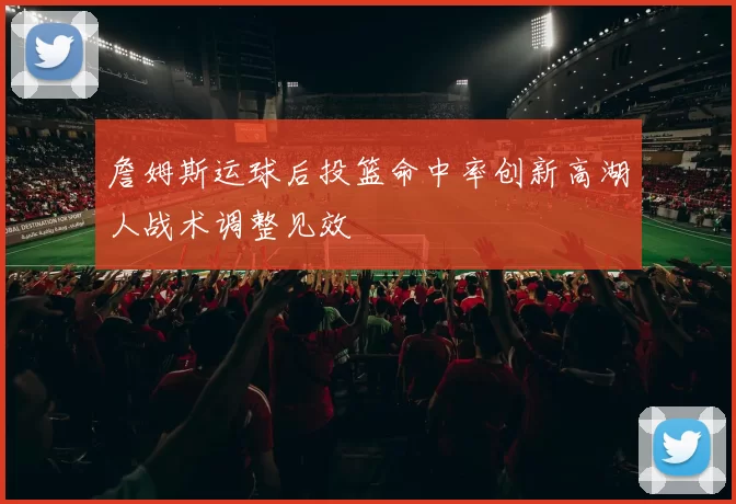 詹姆斯运球后投篮命中率创新高湖人战术调整见效