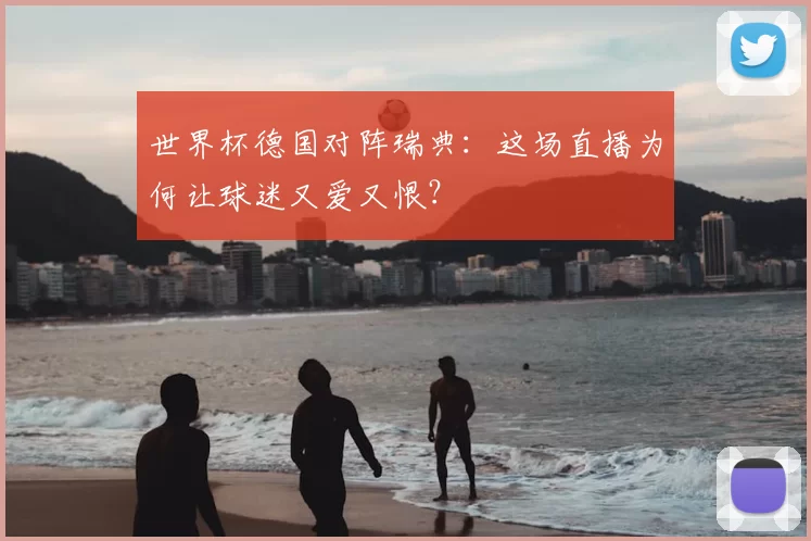 世界杯德国对阵瑞典:这场直播为何让球迷又爱又恨?