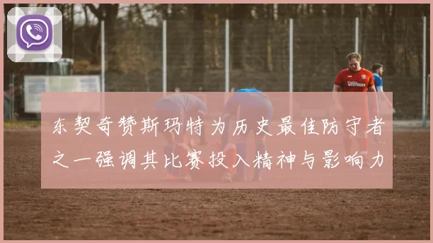 东契奇赞斯玛特为历史最佳防守者之一强调其比赛投入精神与影响力