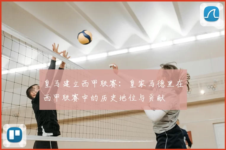 皇马建立西甲联赛:皇家马德里在西甲联赛中的历史地位与贡献