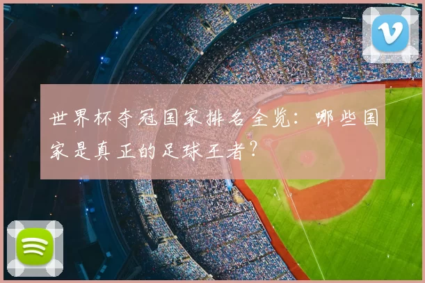 世界杯夺冠国家排名全览:哪些国家是真正的足球王者?