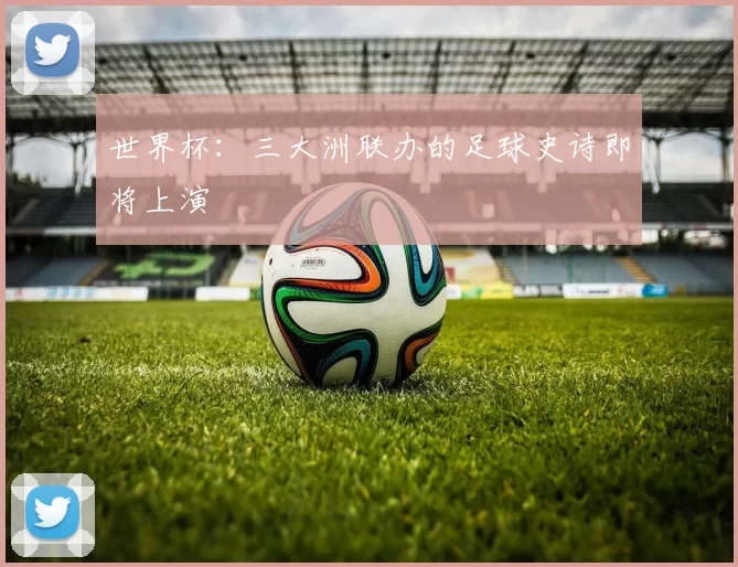 世界杯:三大洲联办的足球史诗即将上演