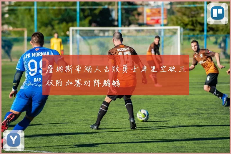 詹姆斯率湖人击败勇士库里空砍三双附加赛对阵鹈鹕