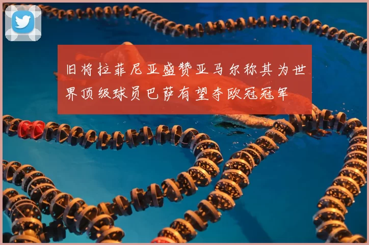 旧将拉菲尼亚盛赞亚马尔称其为世界顶级球员巴萨有望夺欧冠冠军