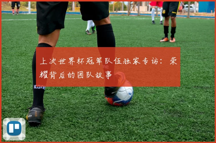 上次世界杯冠军队伍独家专访:荣耀背后的团队故事