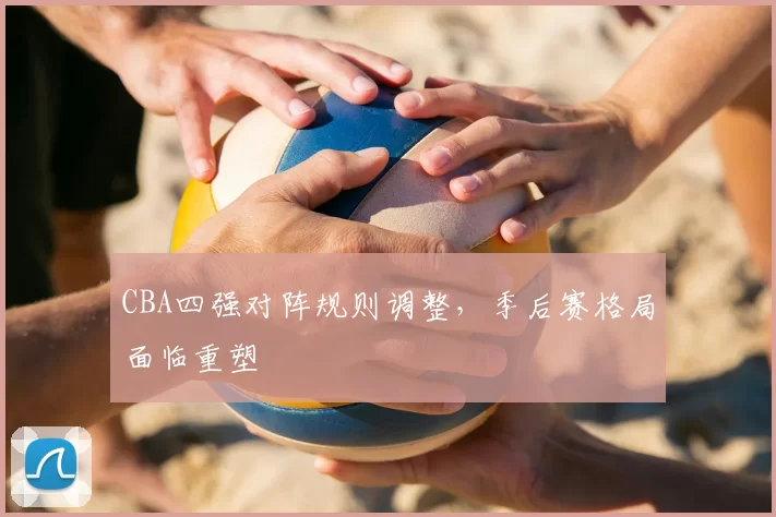 CBA四强对阵规则调整,季后赛格局面临重塑