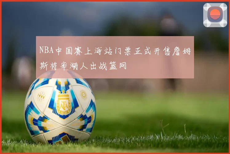 NBA中国赛上海站门票正式开售詹姆斯将率湖人出战篮网