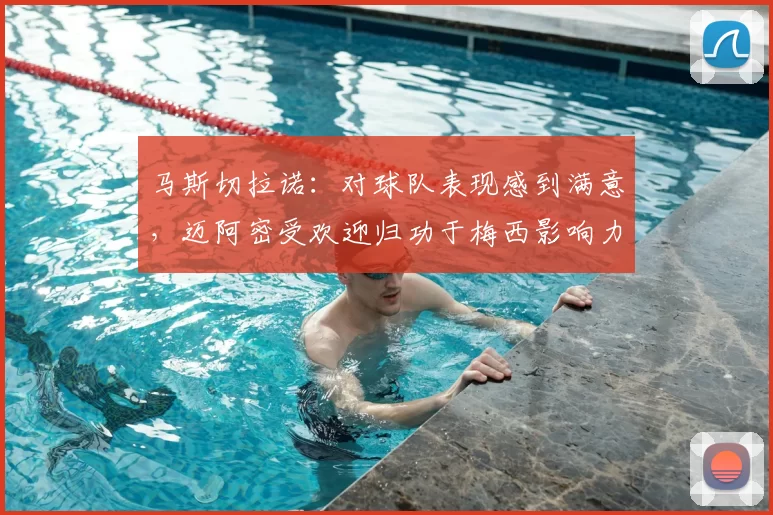 马斯切拉诺：对球队表现感到满意，迈阿密受欢迎归功于梅西影响力