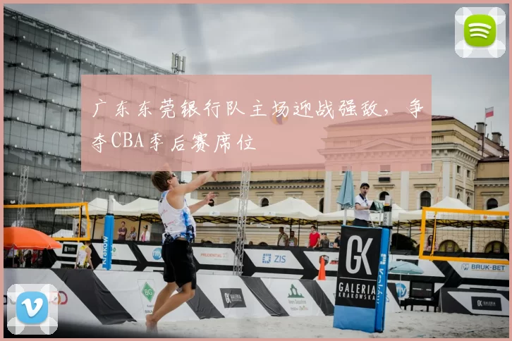 广东东莞银行队主场迎战强敌，争夺CBA季后赛席位