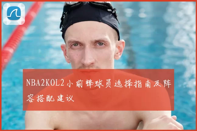NBA2KOL2小前锋球员选择指南及阵容搭配建议