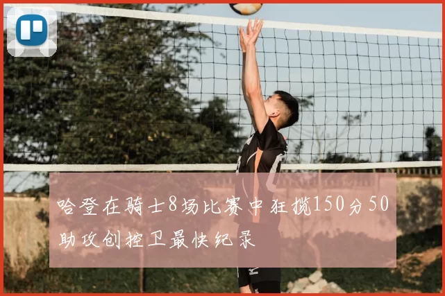 哈登在骑士8场比赛中狂揽150分50助攻创控卫最快纪录