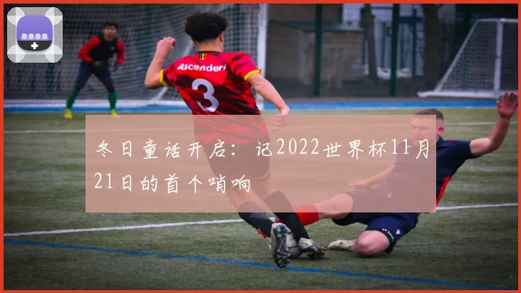 冬日童话开启:记2022世界杯11月21日的首个哨响