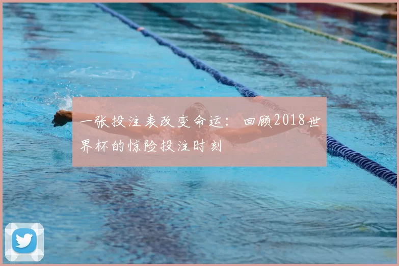 一张投注表改变命运：回顾2018世界杯的惊险投注时刻