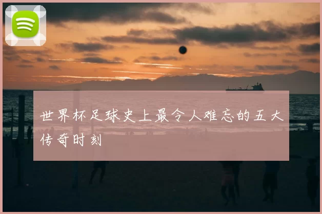 世界杯足球史上最令人难忘的五大传奇时刻