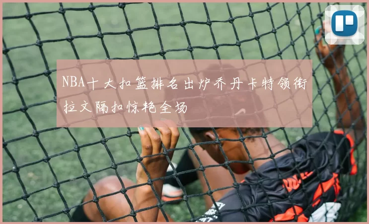 NBA十大扣篮排名出炉乔丹卡特领衔拉文隔扣惊艳全场