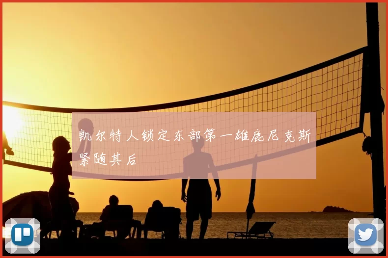凯尔特人锁定东部第一雄鹿尼克斯紧随其后