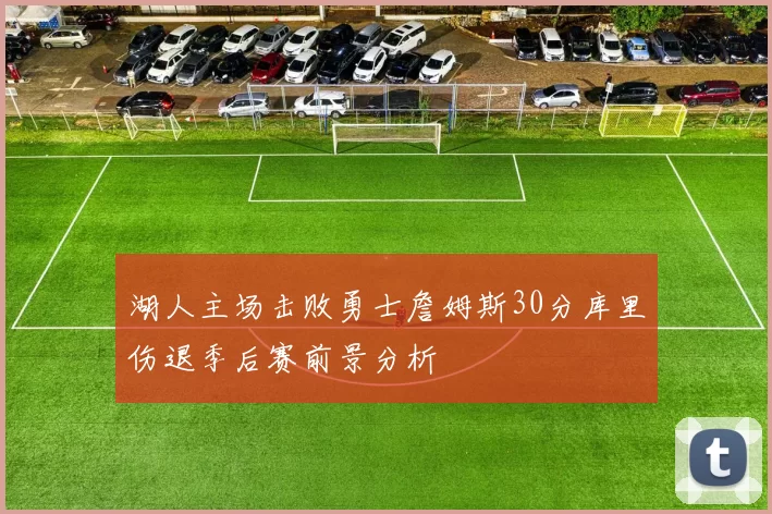 湖人主场击败勇士詹姆斯30分库里伤退季后赛前景分析