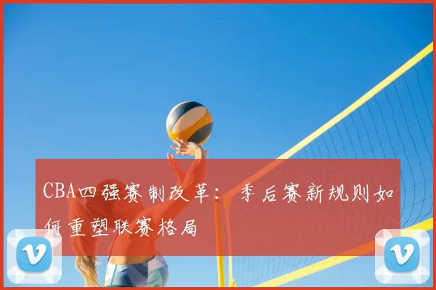 CBA四强赛制改革：季后赛新规则如何重塑联赛格局