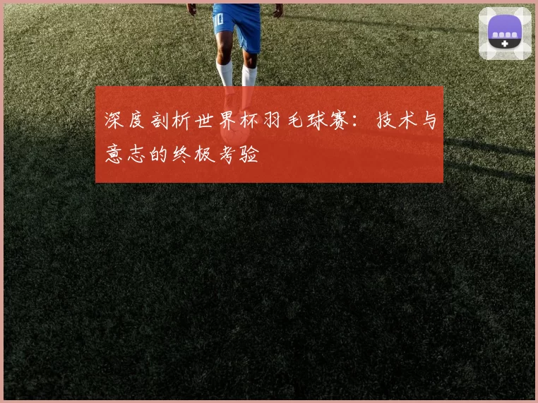 深度剖析世界杯羽毛球赛:技术与意志的终极考验