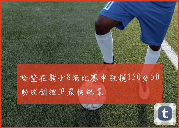 哈登在骑士8场比赛中狂揽150分50助攻创控卫最快纪录