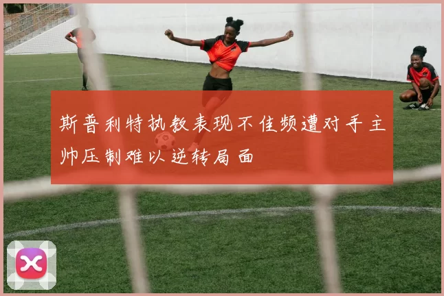 斯普利特执教表现不佳频遭对手主帅压制难以逆转局面