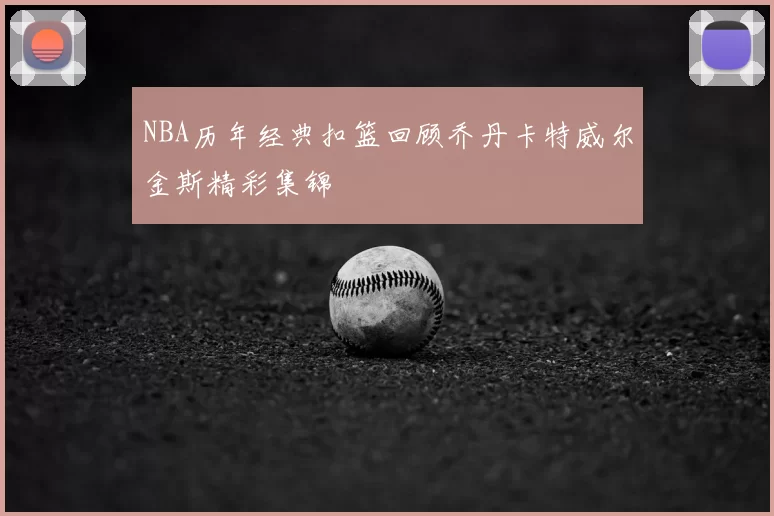 NBA历年经典扣篮回顾乔丹卡特威尔金斯精彩集锦