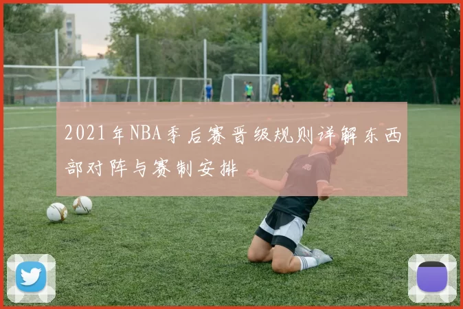 2021年NBA季后赛晋级规则详解东西部对阵与赛制安排