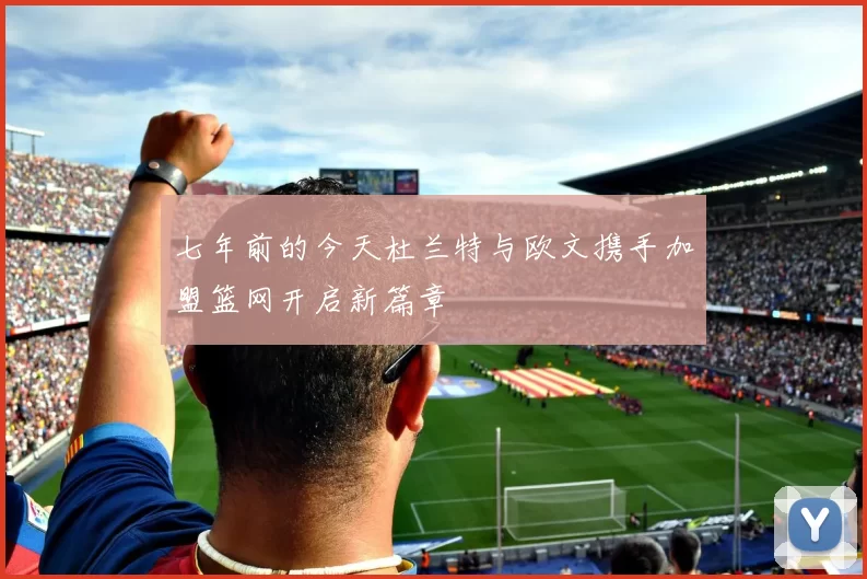 七年前的今天杜兰特与欧文携手加盟篮网开启新篇章