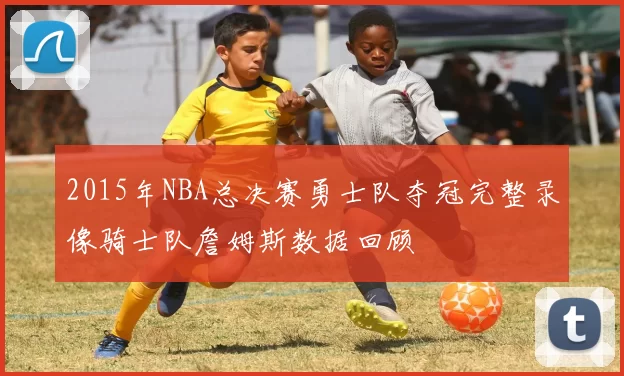 2015年NBA总决赛勇士队夺冠完整录像骑士队詹姆斯数据回顾