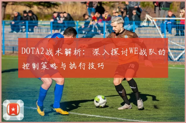 DOTA2战术解析：深入探讨WE战队的控制策略与执行技巧