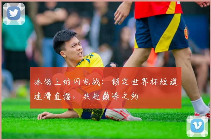 冰场上的闪电战：锁定世界杯短道速滑直播，共赴巅峰之约