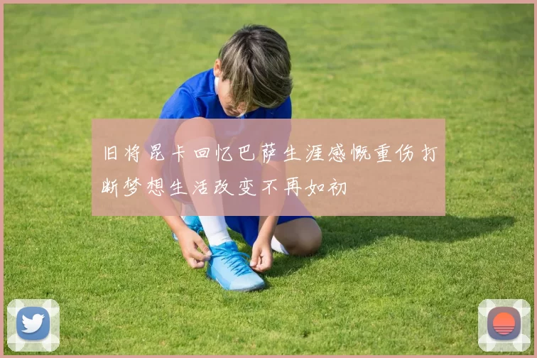 旧将昆卡回忆巴萨生涯感慨重伤打断梦想生活改变不再如初