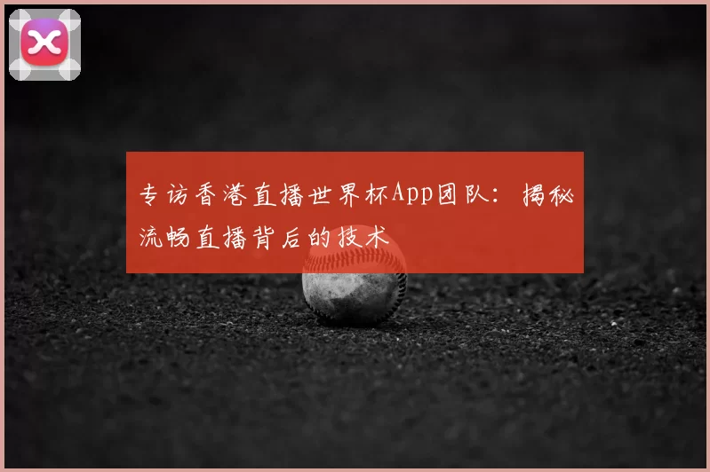 专访香港直播世界杯App团队：揭秘流畅直播背后的技术