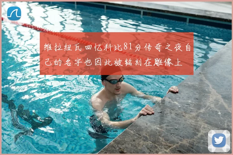 维拉纽瓦回忆科比81分传奇之夜自己的名字也因此被铭刻在雕像上