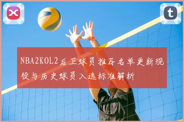 NBA2KOL2后卫球员推荐名单更新现役与历史球员入选标准解析