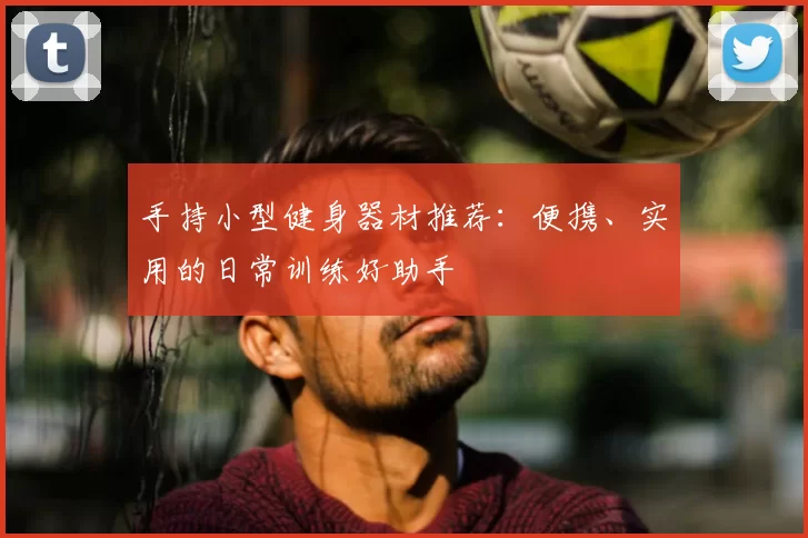 手持小型健身器材推荐：便携、实用的日常训练好助手
